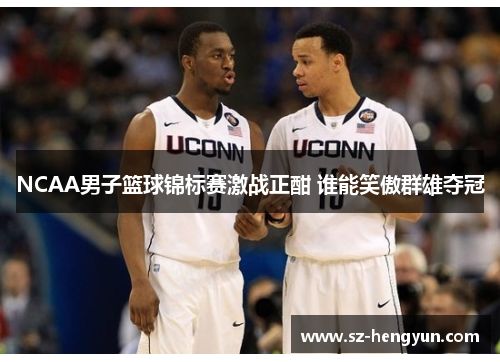 NCAA男子篮球锦标赛激战正酣 谁能笑傲群雄夺冠